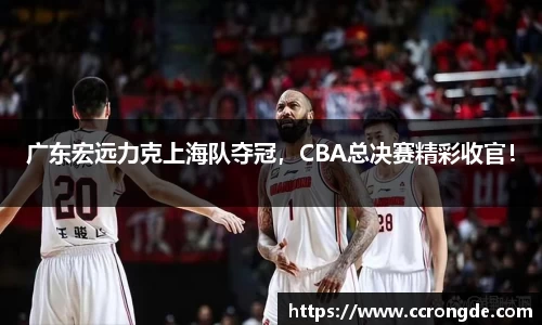 广东宏远力克上海队夺冠，CBA总决赛精彩收官！