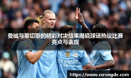 曼城与莱切斯的精彩对决结果揭晓球迷热议比赛亮点与表现