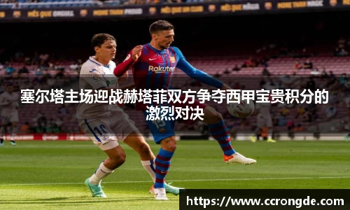 塞尔塔主场迎战赫塔菲双方争夺西甲宝贵积分的激烈对决